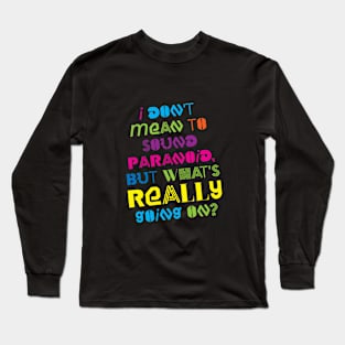 I DON'T MEAN TO SOUND PARANOID, BUT WHAT'S REALLY GOING ON? Long Sleeve T-Shirt